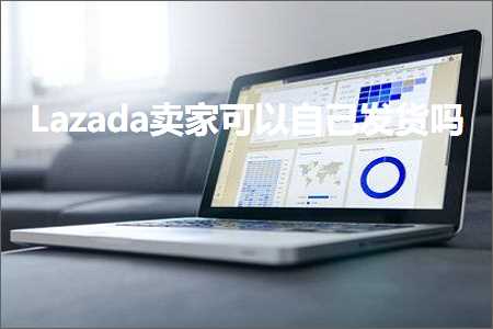 跨境电商知识:Lazada卖家可以自己发货吗