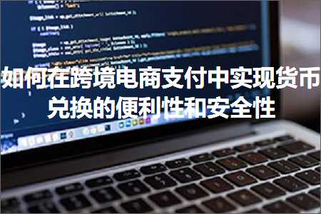 跨境电商知识:如何在跨境电商支付中实现货币兑换的便利性和安全性