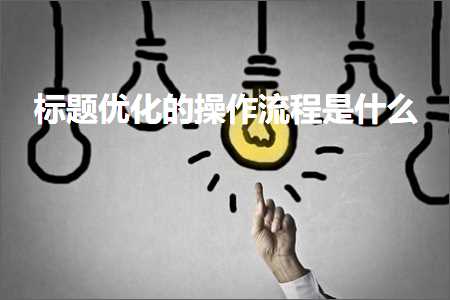 跨境电商知识:标题优化的操作流程是什么