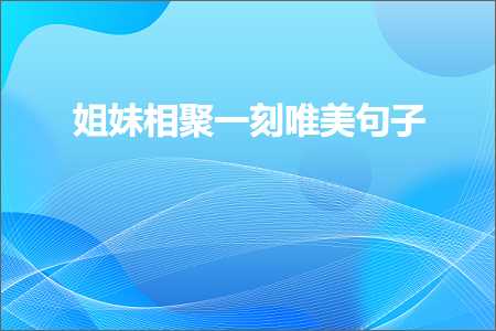 姐妹相聚一刻唯美句子（文案305条）