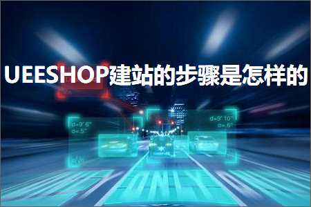 跨境电商知识:UEESHOP建站的步骤是怎样的