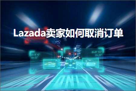 璺ㄥ鐢靛晢鐭ヨ瘑:Lazada鍗栧濡備綍鍙栨秷璁㈠崟