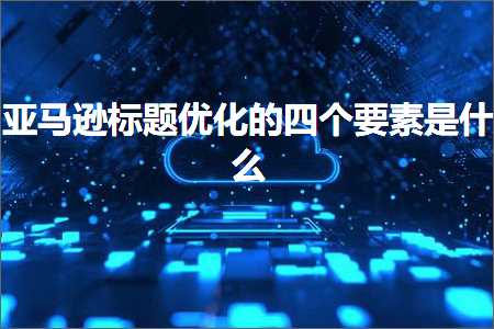 璺ㄥ鐢靛晢鐭ヨ瘑:浜氶┈閫婃爣棰樹紭鍖栫殑鍥涗釜瑕佺礌鏄粈涔? width=