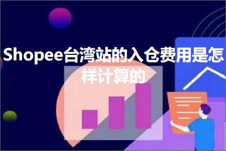 跨境电商知识:Shopee台湾站的入仓费用是怎样计算的