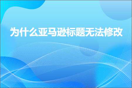 跨境电商知识:为什么亚马逊标题无法修改