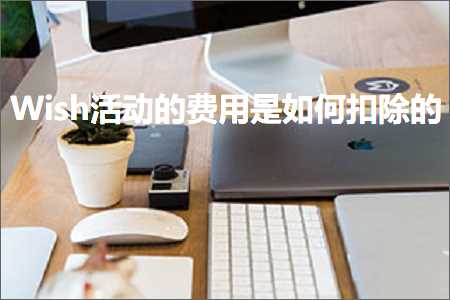 跨境电商知识:Wish活动的费用是如何扣除的